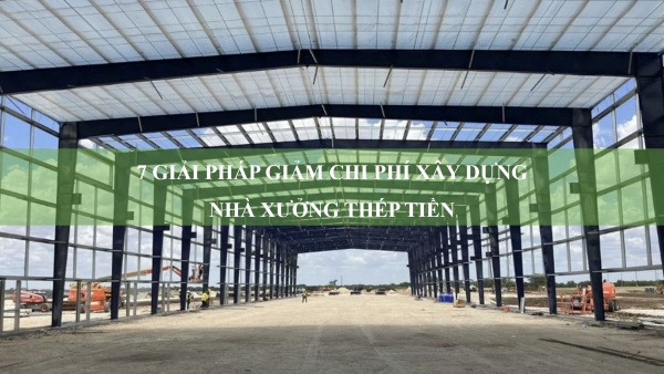 7 giải pháp giảm chi phí xây dựng nhà xưởng thép tiền chế mà vẫn đảm bảo chất lượng